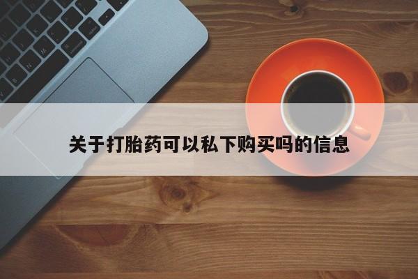 私人打胎药网店可靠吗关于打胎药可以私下购买吗的信息