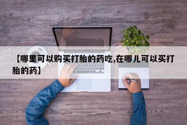 私人打胎药网店可靠吗【哪里可以购买打胎的药吃,在哪儿可以买打胎的药】