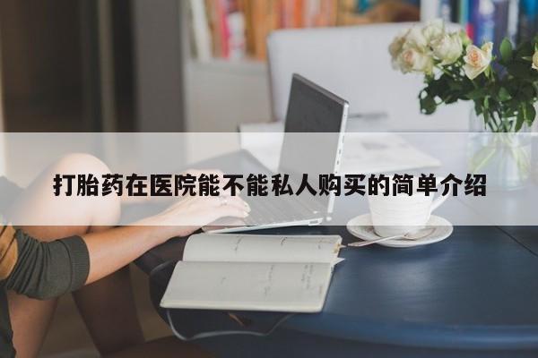 私人打胎药网店可靠吗打胎药在医院能不能私人购买的简单介绍