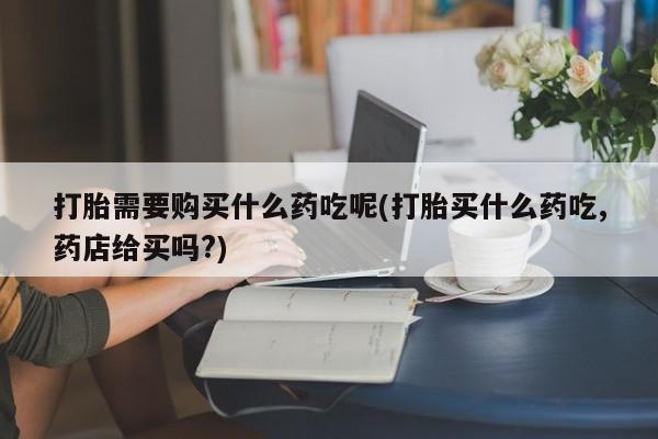私人打胎药网店可靠吗打胎需要购买什么药吃呢(打胎买什么药吃,药店给买吗?)