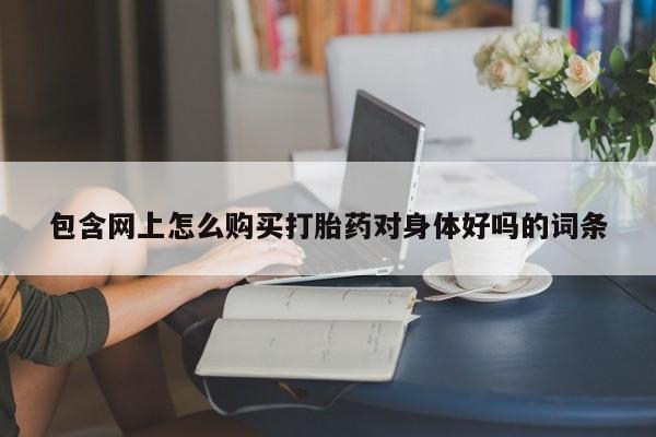 私人打胎药网店可靠吗包含网上怎么购买打胎药对身体好吗的词条