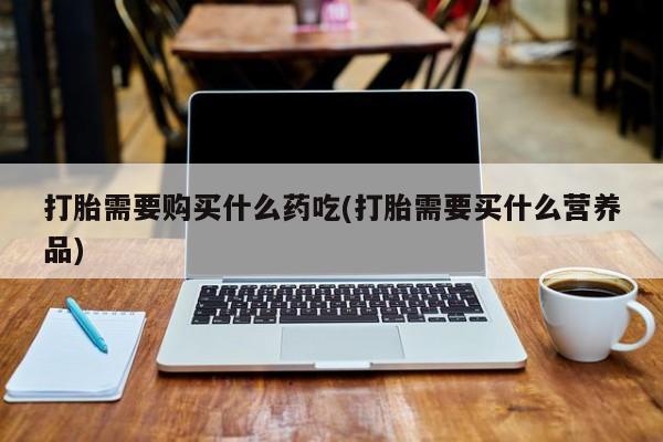 私人打胎药网店可靠吗打胎需要购买什么药吃(打胎需要买什么营养品)