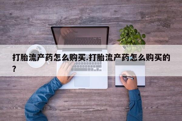 私人打胎药网店可靠吗打胎流产药怎么购买.打胎流产药怎么购买的？